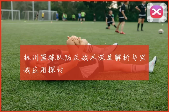 杭州篮球队防反战术深度解析与实战应用探讨