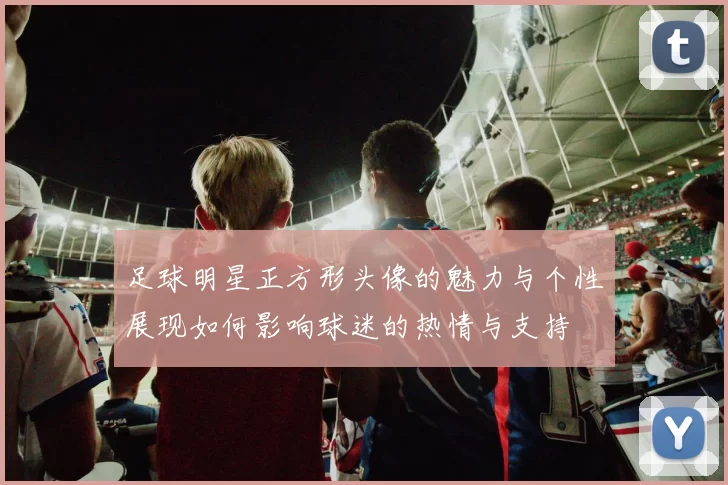 足球明星正方形头像的魅力与个性展现如何影响球迷的热情与支持