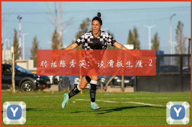 对话陈秀英：谈滑板生涯_2