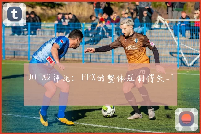 DOTA2评论：FPX的整体压制得失_1