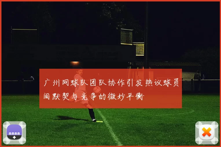 广州网球队团队协作引发热议球员间默契与竞争的微妙平衡