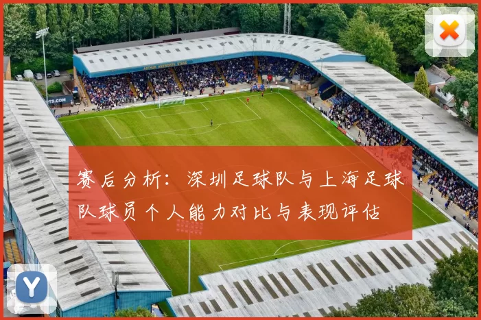 赛后分析：深圳足球队与上海足球队球员个人能力对比与表现评估