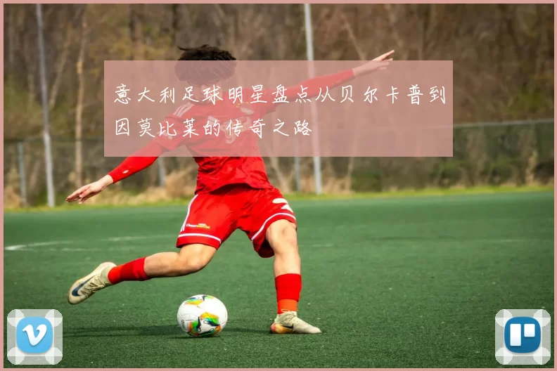 意大利足球明星盘点从贝尔卡普到因莫比莱的传奇之路