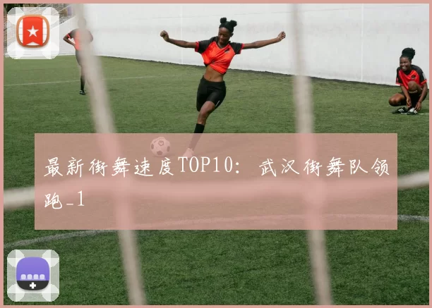 最新街舞速度TOP10：武汉街舞队领跑_1