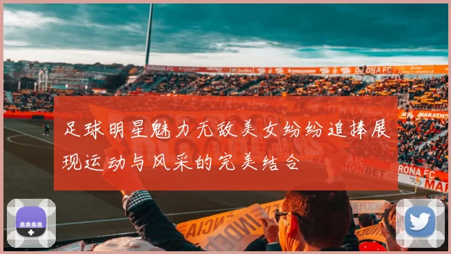 足球明星魅力无敌美女纷纷追捧展现运动与风采的完美结合