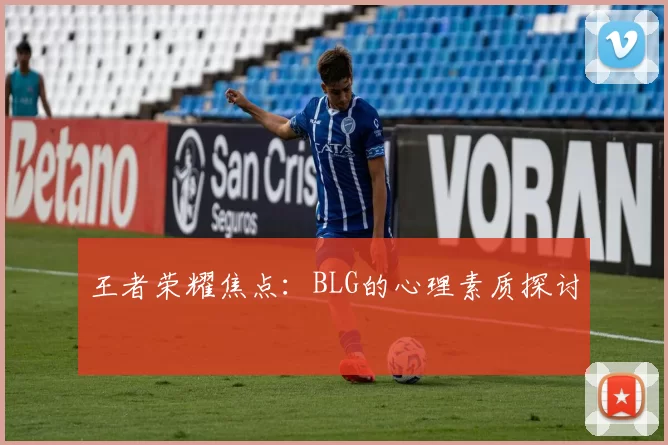 王者荣耀焦点：BLG的心理素质探讨
