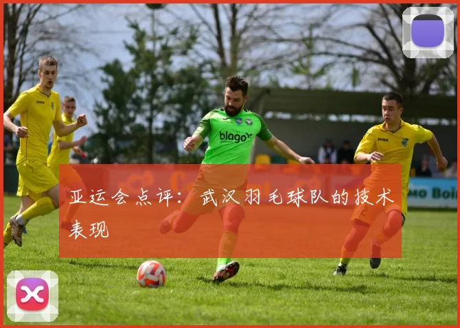 亚运会点评：武汉羽毛球队的技术表现