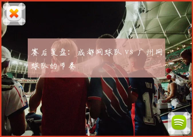 赛后复盘：成都网球队 vs 广州网球队的节奏