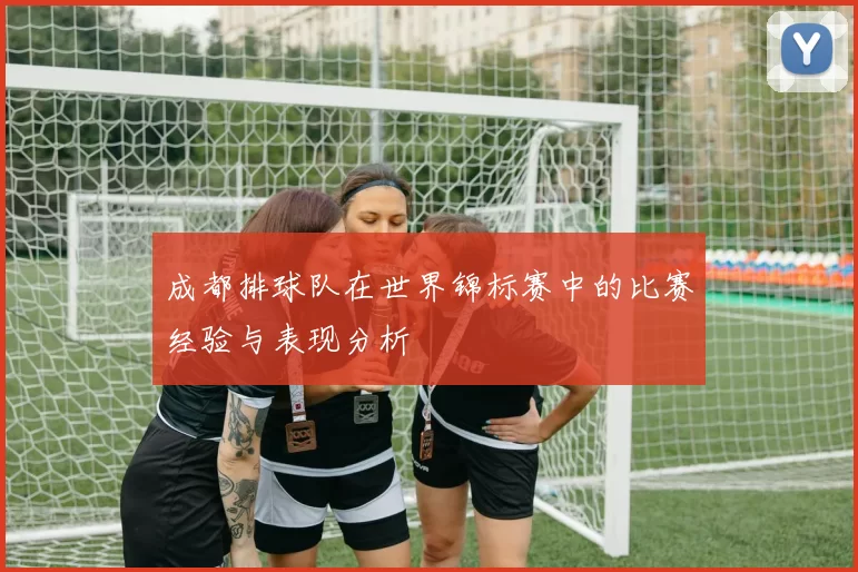 成都排球队在世界锦标赛中的比赛经验与表现分析