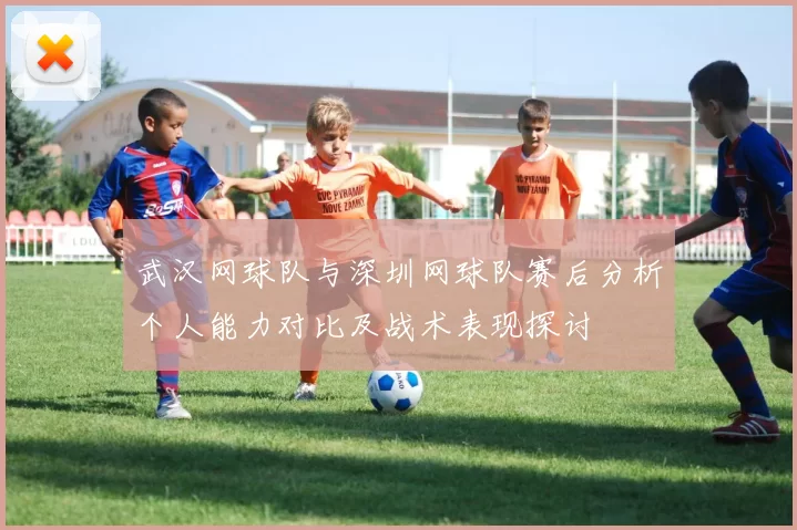 武汉网球队与深圳网球队赛后分析个人能力对比及战术表现探讨